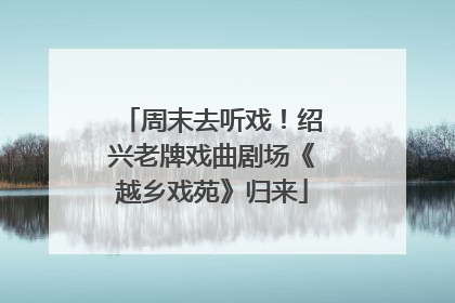 周末去听戏！绍兴老牌戏曲剧场《越乡戏苑》归来