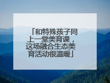 和特殊孩子同上一堂美育课，这场融合生态美育活动很温暖