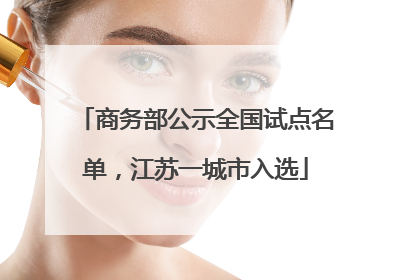商务部公示全国试点名单，江苏一城市入选