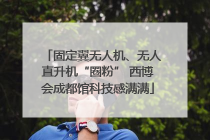 固定翼无人机、无人直升机“圈粉” 西博会成都馆科技感满满