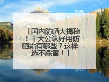 国内防晒大揭秘！十大公认好用防晒霜有哪些？这样选不踩雷！