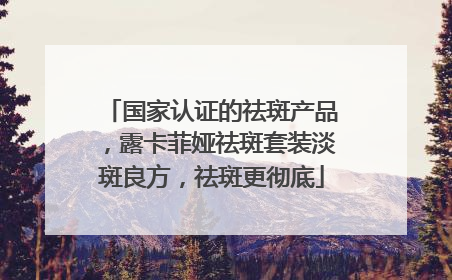 国家认证的祛斑产品，露卡菲娅祛斑套装淡斑良方，祛斑更彻底