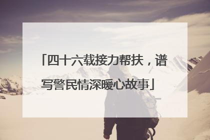 四十六载接力帮扶，谱写警民情深暖心故事