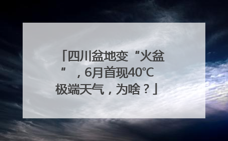 四川盆地变“火盆”，6月首现40℃极端天气，为啥？