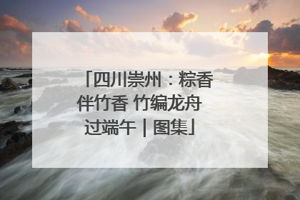 四川崇州：粽香伴竹香 竹编龙舟过端午｜图集