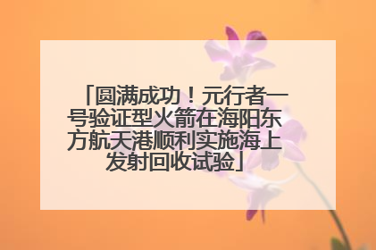 圆满成功！元行者一号验证型火箭在海阳东方航天港顺利实施海上发射回收试验