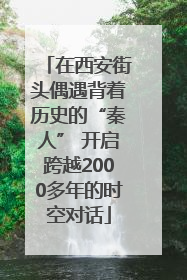 在西安街头偶遇背着历史的“秦人” 开启跨越2000多年的时空对话