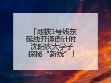 地铁1号线东延线开通倒计时 沈阳农大学子探秘“新线”