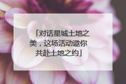 对话星城土地之美，这场活动邀你共赴土地之约
