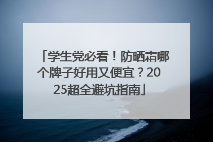 学生党必看！防晒霜哪个牌子好用又便宜？2025超全避坑指南