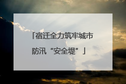 宿迁全力筑牢城市防汛“安全堤”
