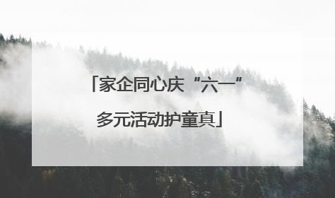 家企同心庆“六一” 多元活动护童真