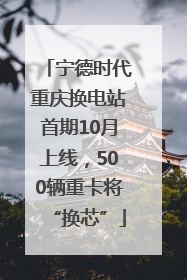 宁德时代重庆换电站首期10月上线，500辆重卡将“换芯”