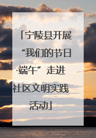 宁陵县开展“我们的节日·端午”走进社区文明实践活动