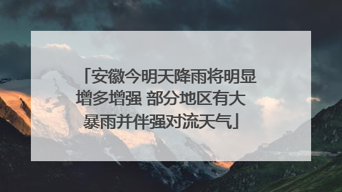 安徽今明天降雨将明显增多增强 部分地区有大暴雨并伴强对流天气