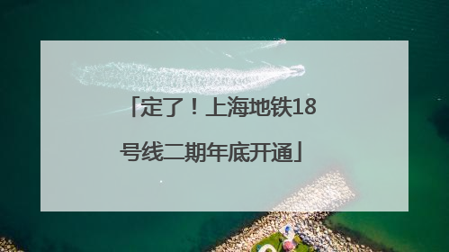 定了！上海地铁18号线二期年底开通