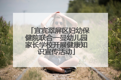 宜宾翠屏区妇幼保健院联合一曼幼儿园家长学校开展健康知识宣传活动