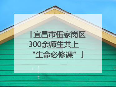 宜昌市伍家岗区300余师生共上“生命必修课”