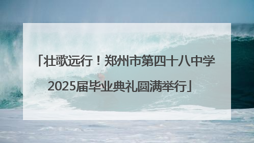 壮歌远行！郑州市第四十八中学2025届毕业典礼圆满举行