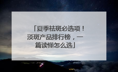 夏季祛斑必选项！淡斑产品排行榜，一篇读懂怎么选