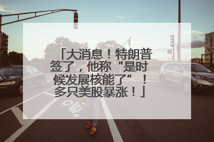 大消息！特朗普签了，他称“是时候发展核能了”！多只美股暴涨！
