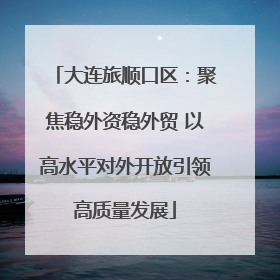 大连旅顺口区：聚焦稳外资稳外贸 以高水平对外开放引领高质量发展