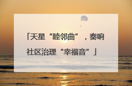 天星“睦邻曲”，奏响社区治理“幸福音”