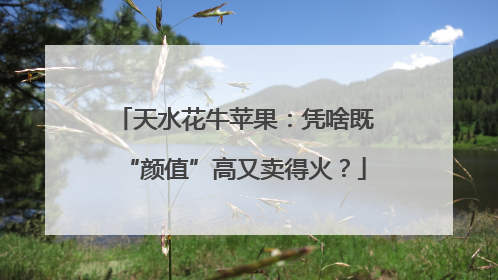 天水花牛苹果：凭啥既“颜值”高又卖得火？