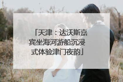 天津：达沃斯嘉宾坐海河游船沉浸式体验津门夜韵