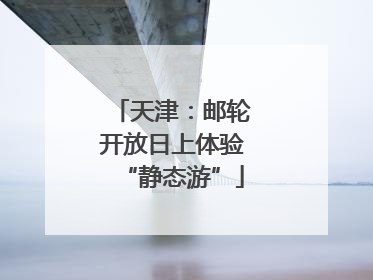 天津：邮轮开放日上体验“静态游”