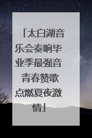 太白湖音乐会奏响毕业季最强音 青春赞歌点燃夏夜激情