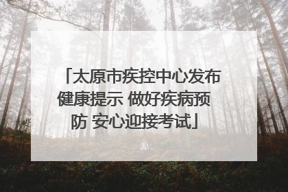 太原市疾控中心发布健康提示 做好疾病预防 安心迎接考试