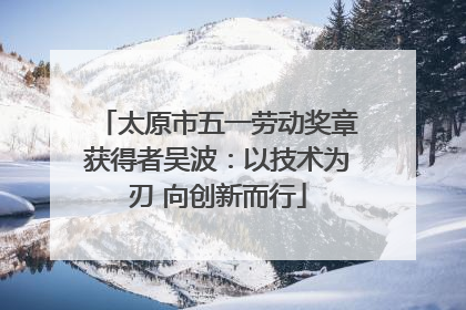 太原市五一劳动奖章获得者吴波：以技术为刃 向创新而行