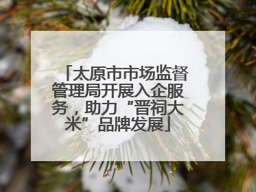 太原市市场监督管理局开展入企服务，助力“晋祠大米”品牌发展
