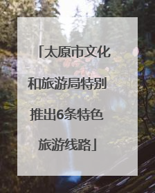 太原市文化和旅游局特别推出6条特色旅游线路