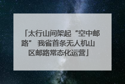 太行山间架起“空中邮路” 我省首条无人机山区邮路常态化运营
