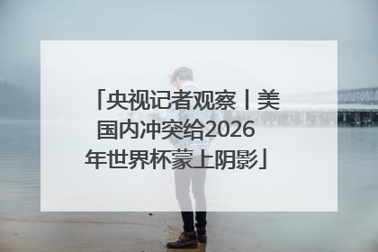 央视记者观察丨美国内冲突给2026年世界杯蒙上阴影