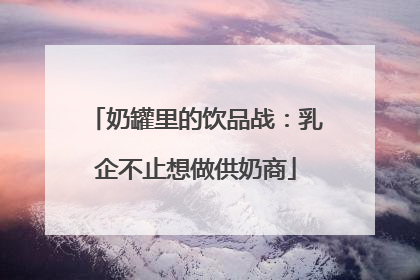 奶罐里的饮品战：乳企不止想做供奶商
