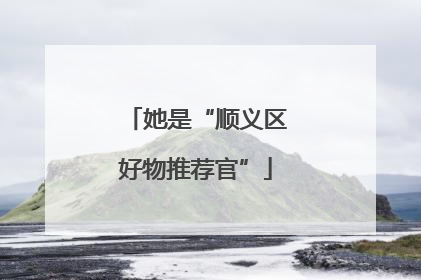 她是“顺义区好物推荐官”