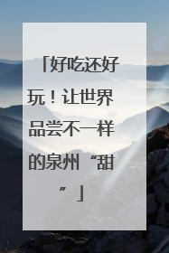 好吃还好玩！让世界品尝不一样的泉州“甜”
