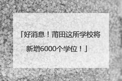 好消息！莆田这所学校将新增6000个学位！