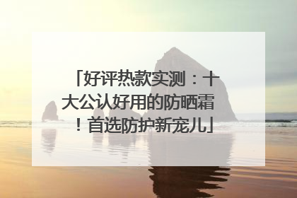 好评热款实测：十大公认好用的防晒霜！首选防护新宠儿