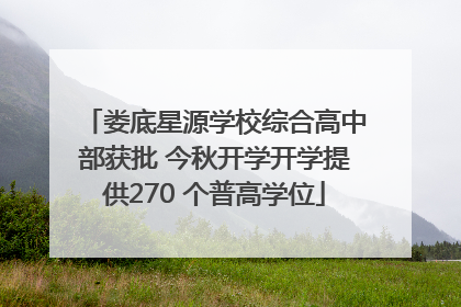 娄底星源学校综合高中部获批 今秋开学开学提供270 个普高学位
