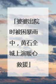 婆婆出院时被困暴雨中，黄石全城上演暖心救援