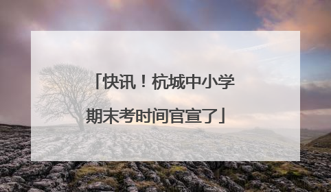 快讯！杭城中小学期末考时间官宣了