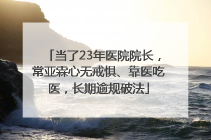 当了23年医院院长，常亚霖心无戒惧、靠医吃医，长期逾规破法
