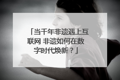 当千年非遗遇上互联网 非遗如何在数字时代焕新？
