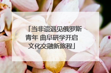当非遗遇见俄罗斯青年 曲阜研学开启文化交融新旅程
