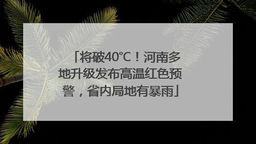 将破40℃！河南多地升级发布高温红色预警，省内局地有暴雨