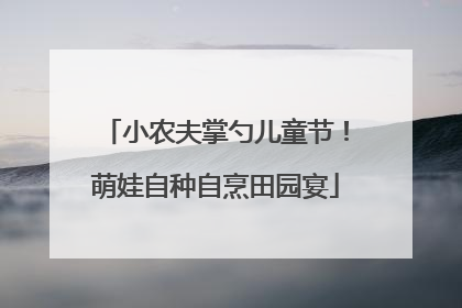 小农夫掌勺儿童节！萌娃自种自烹田园宴